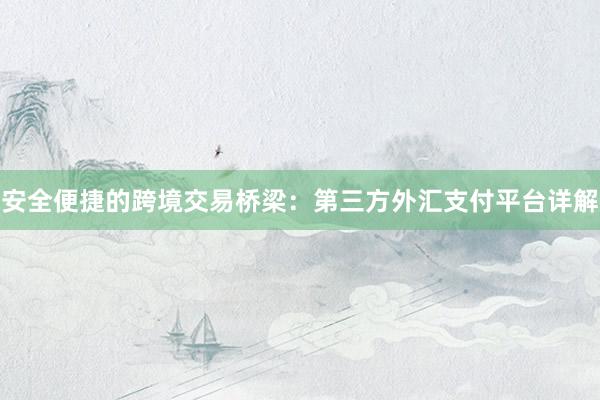 安全便捷的跨境交易桥梁：第三方外汇支付平台详解