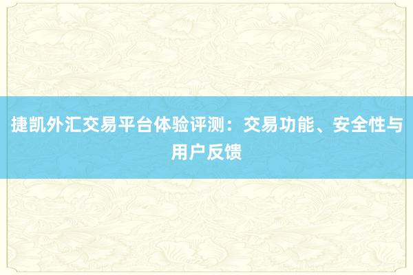 捷凯外汇交易平台体验评测：交易功能、安全性与用户反馈