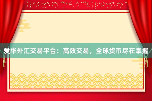 爱华外汇交易平台：高效交易，全球货币尽在掌握