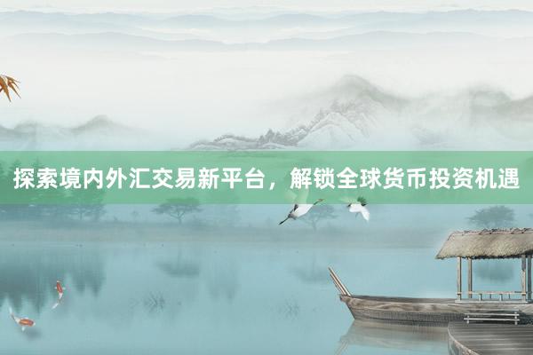 探索境内外汇交易新平台，解锁全球货币投资机遇