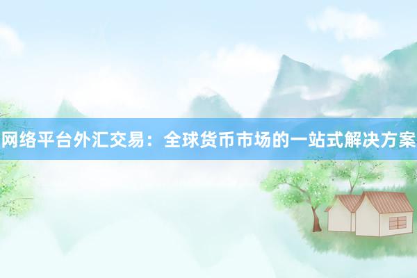 网络平台外汇交易：全球货币市场的一站式解决方案