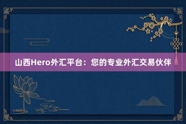 山西Hero外汇平台：您的专业外汇交易伙伴