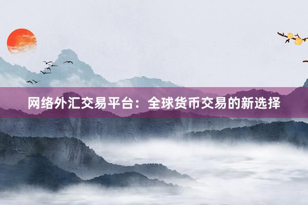 网络外汇交易平台：全球货币交易的新选择