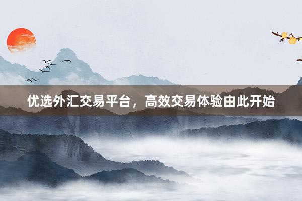 优选外汇交易平台，高效交易体验由此开始