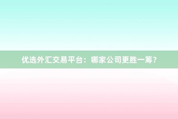 优选外汇交易平台：哪家公司更胜一筹？