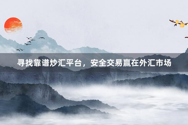 寻找靠谱炒汇平台，安全交易赢在外汇市场