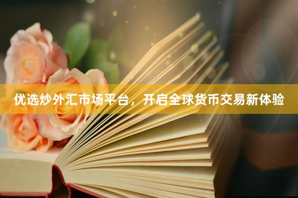 优选炒外汇市场平台，开启全球货币交易新体验