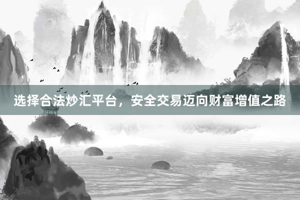 选择合法炒汇平台，安全交易迈向财富增值之路