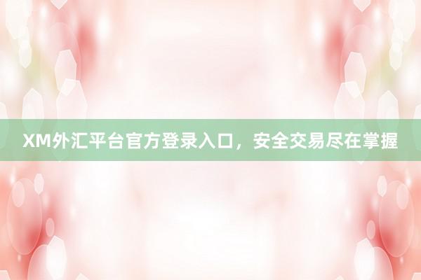 XM外汇平台官方登录入口，安全交易尽在掌握