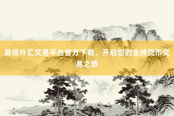 易信外汇交易平台官方下载，开启您的全球货币交易之旅