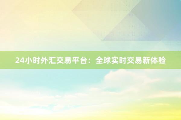 24小时外汇交易平台：全球实时交易新体验