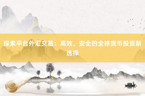 探索平台外汇交易：高效、安全的全球货币投资新选择