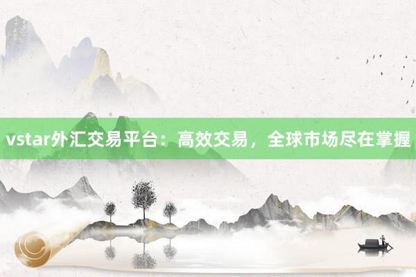 vstar外汇交易平台：高效交易，全球市场尽在掌握