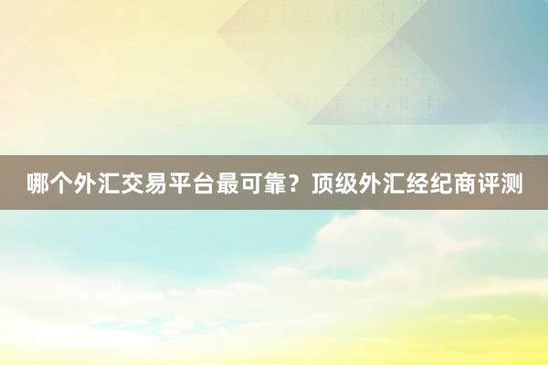 哪个外汇交易平台最可靠？顶级外汇经纪商评测