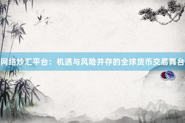 网络炒汇平台：机遇与风险并存的全球货币交易舞台