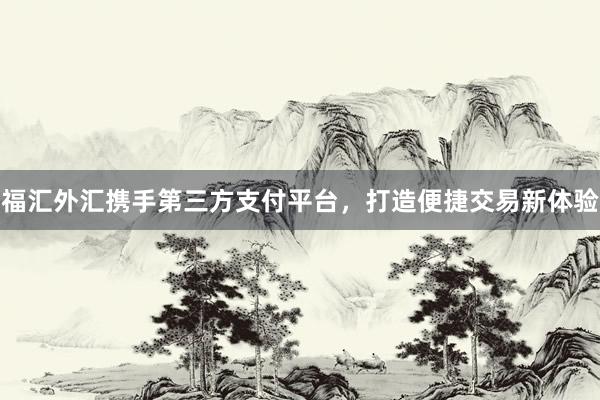 福汇外汇携手第三方支付平台，打造便捷交易新体验