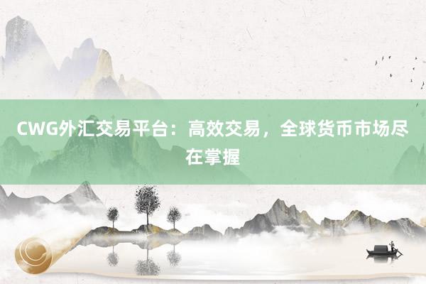 CWG外汇交易平台：高效交易，全球货币市场尽在掌握