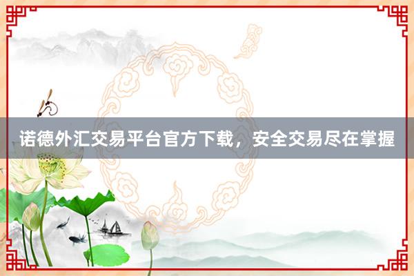 诺德外汇交易平台官方下载，安全交易尽在掌握