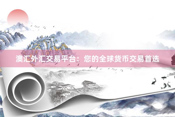 澳汇外汇交易平台：您的全球货币交易首选