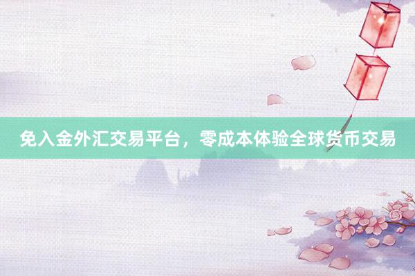 免入金外汇交易平台，零成本体验全球货币交易
