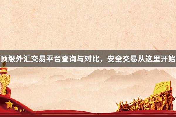 顶级外汇交易平台查询与对比，安全交易从这里开始