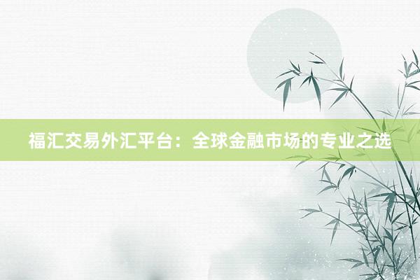 福汇交易外汇平台：全球金融市场的专业之选