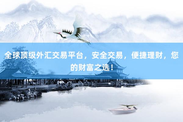 全球顶级外汇交易平台，安全交易，便捷理财，您的财富之选！