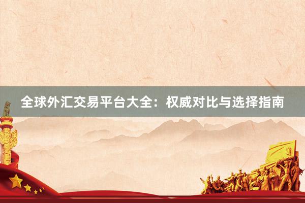 全球外汇交易平台大全：权威对比与选择指南