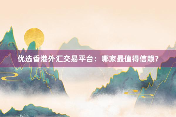 优选香港外汇交易平台：哪家最值得信赖？